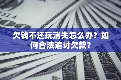 武汉欠钱不还玩消失怎么办？如何合法追讨欠款？
