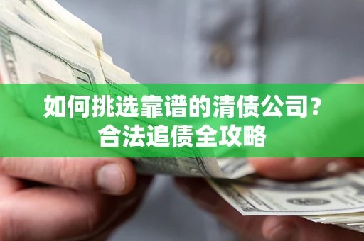 武汉如何挑选靠谱的清债公司?合法追债全攻略 武汉如何挑选靠谱的清债公司?合法追债全攻略