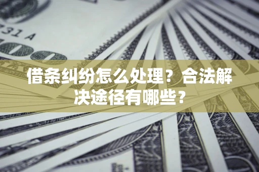 武汉借条纠纷怎么处理？合法解决途径有哪些？