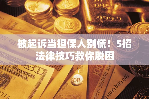 武汉被起诉当担保人别慌！5招法律技巧救你脱困