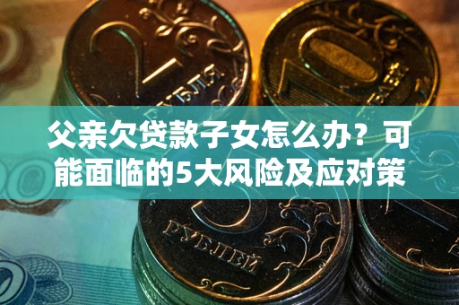 武汉父亲欠贷款子女怎么办?可能面临的5大风险及应对策略 武汉父亲欠贷款子女怎么办?可能面临的5大风险及应对策略