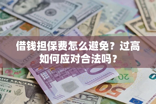 武汉借钱担保费怎么避免？过高如何应对合法吗？
