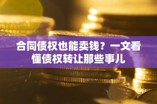 武汉合同债权也能卖钱？一文看懂债权转让那些事儿