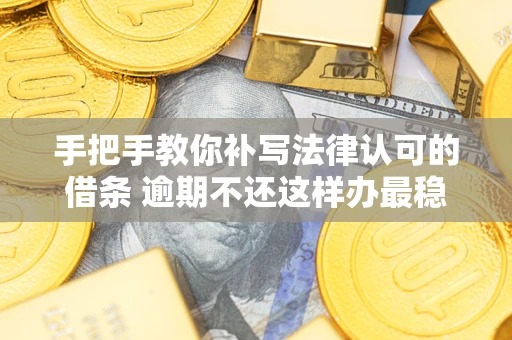 武汉手把手教你补写法律认可的借条 逾期不还这样办最稳妥