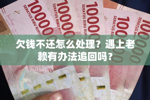 武汉欠钱不还怎么处理？遇上老赖有办法追回吗？