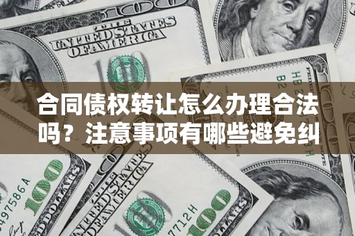武汉合同债权转让怎么办理合法吗？注意事项有哪些避免纠纷？