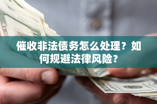 武汉催收非法债务怎么处理？如何规避法律风险？