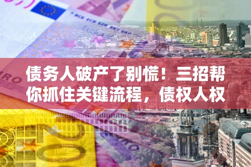 武汉债务人破产了别慌！三招帮你抓住关键流程，债权人权益不再缩水
