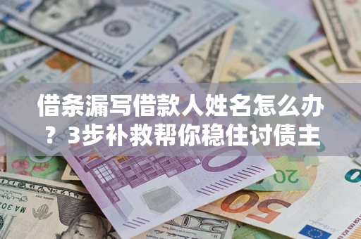 武汉借条漏写借款人姓名怎么办？3步补救帮你稳住讨债主动权
