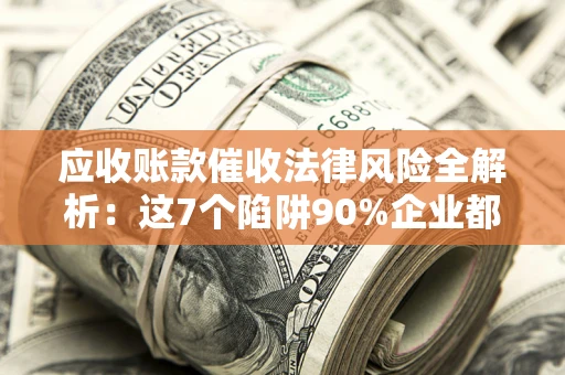 武汉应收账款催收法律风险全解析：这7个陷阱90%企业都踩过（含合规应对指南）