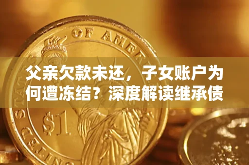 武汉父亲欠款未还，子女账户为何遭冻结？深度解读继承债务迷局