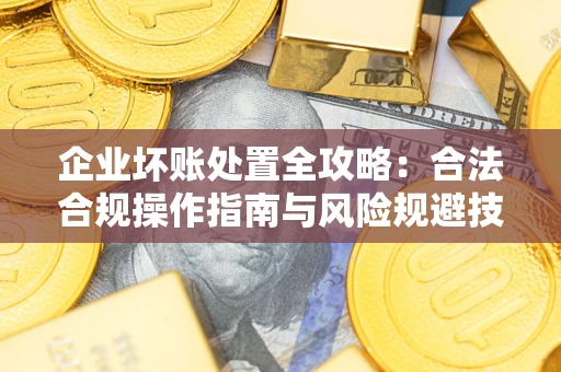 武汉企业坏账处置全攻略：合法合规操作指南与风险规避技巧解析
