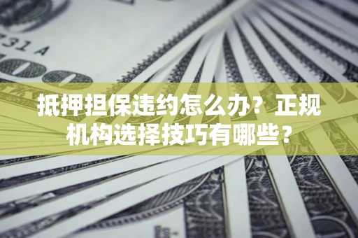 武汉抵押担保违约怎么办？正规机构选择技巧有哪些？