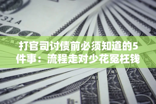 武汉打官司讨债前必须知道的5件事：流程走对少花冤枉钱