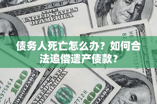 武汉债务人死亡怎么办？如何合法追偿遗产债款？