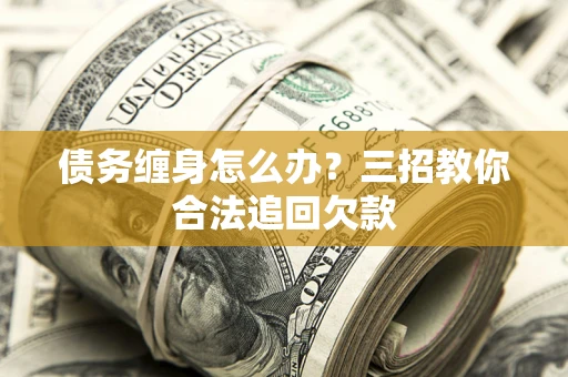 武汉债务缠身怎么办？三招教你合法追回欠款