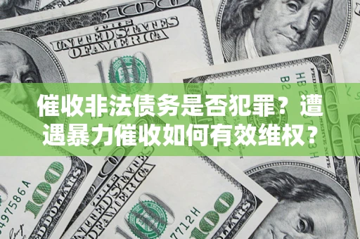 武汉催收非法债务是否犯罪?遭遇暴力催收如何有效维权? 武汉催收非法债务是否犯罪?遭遇暴力催收如何有效维权?