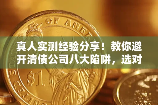 武汉真人实测经验分享！教你避开清债公司八大陷阱，选对机构少走十年弯路