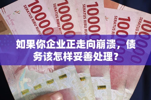 武汉如果你企业正走向崩溃，债务该怎样妥善处理？