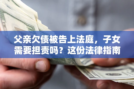 武汉父亲欠债被告上法庭，子女需要担责吗？这份法律指南必须看完