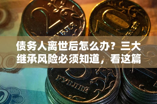武汉债务人离世后怎么办？三大继承风险必须知道，看这篇就够了