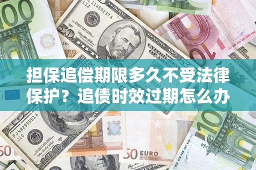 武汉担保追偿期限多久不受法律保护？追债时效过期怎么办？