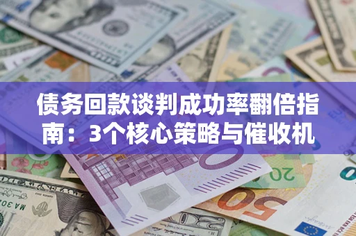 武汉债务回款谈判成功率翻倍指南：3个核心策略与催收机构避坑法则