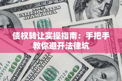 武汉债权转让实操指南：手把手教你避开法律坑