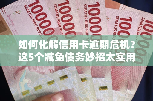 武汉如何化解信用卡逾期危机？这5个减免债务妙招太实用