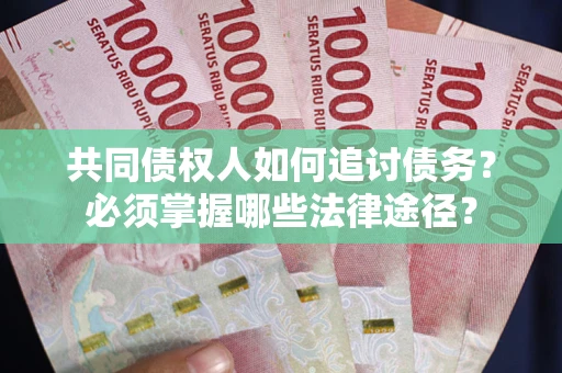 武汉共同债权人如何追讨债务？必须掌握哪些法律途径？
