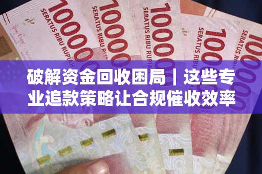 武汉破解资金回收困局｜这些专业追款策略让合规催收效率翻倍