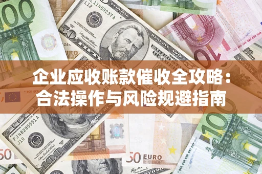 武汉企业应收账款催收全攻略：合法操作与风险规避指南
