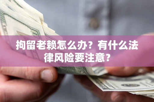 武汉拘留老赖怎么办？有什么法律风险要注意？