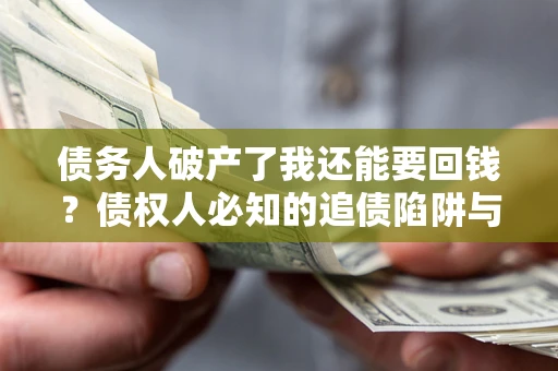 武汉债务人破产了我还能要回钱？债权人必知的追债陷阱与破局之道