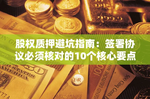 武汉股权质押避坑指南:签署协议必须核对的10个核心要点 武汉股权质押避坑指南:签署协议必须核对的10个核心要点