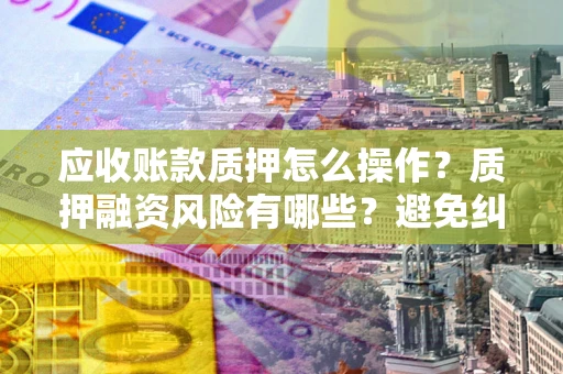 武汉应收账款质押怎么操作？质押融资风险有哪些？避免纠纷高效融资技巧
