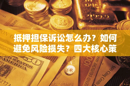 武汉抵押担保诉讼怎么办？如何避免风险损失？四大核心策略全解读