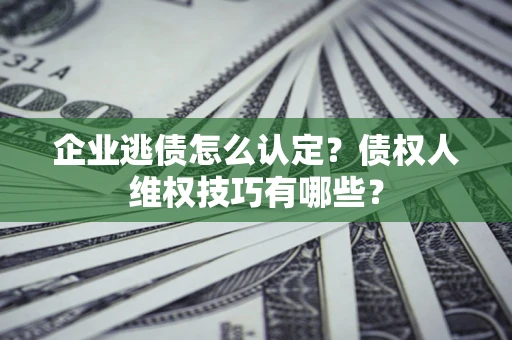 武汉企业逃债怎么认定？债权人维权技巧有哪些？