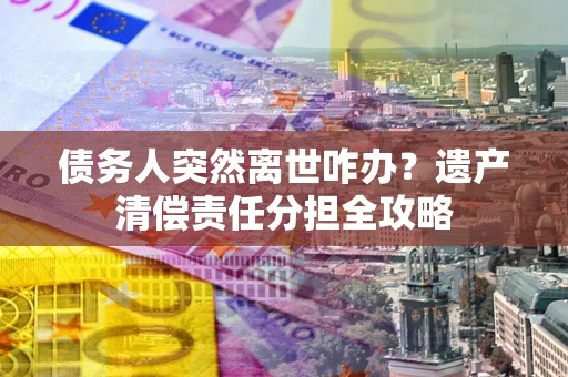 武汉债务人突然离世咋办？遗产清偿责任分担全攻略