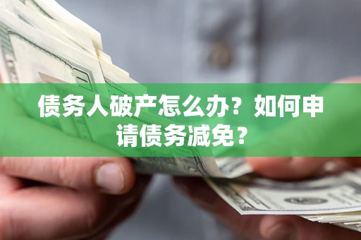 武汉债务人破产怎么办？如何申请债务减免？
