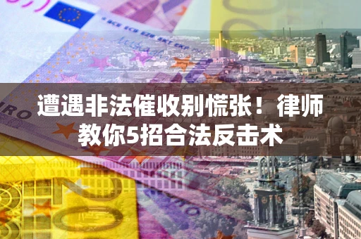 武汉遭遇非法催收别慌张！律师教你5招合法反击术