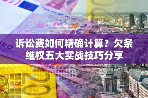 武汉诉讼费如何精确计算？欠条维权五大实战技巧分享
