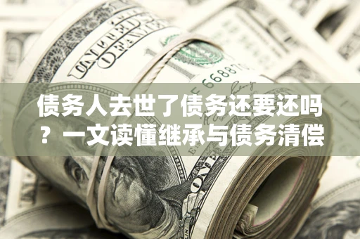 武汉债务人去世了债务还要还吗？一文读懂继承与债务清偿