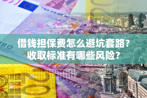 武汉借钱担保费怎么避坑套路?收取标准有哪些风险? 武汉借钱担保费怎么避坑套路?收取标准有哪些风险?