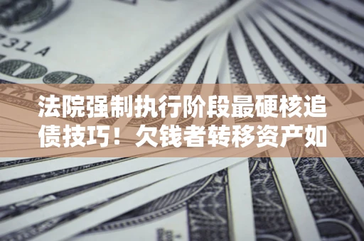 武汉法院强制执行阶段最硬核追债技巧！欠钱者转移资产如何破解？