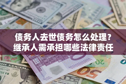 武汉债务人去世债务怎么处理？继承人需承担哪些法律责任？