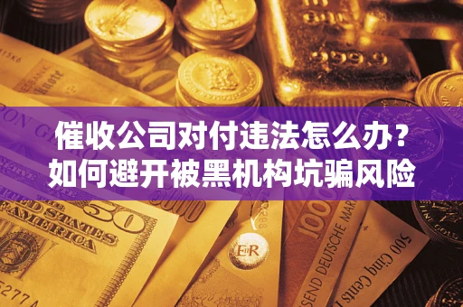 武汉催收公司对付违法怎么办？如何避开被黑机构坑骗风险