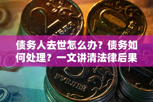 武汉债务人去世怎么办？债务如何处理？一文讲清法律后果