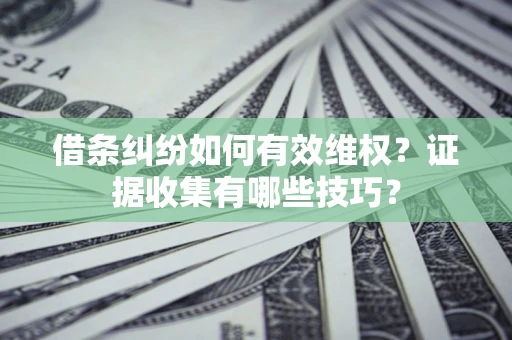 武汉借条纠纷如何有效维权？证据收集有哪些技巧？