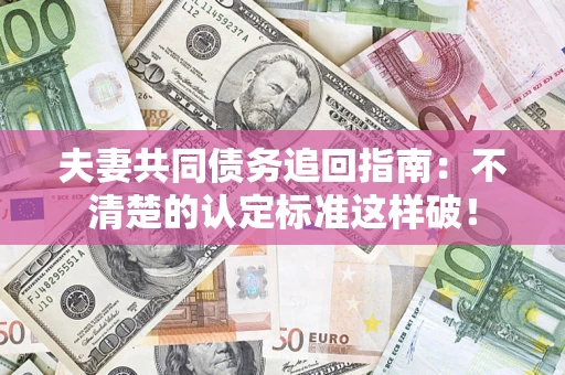 武汉夫妻共同债务追回指南：不清楚的认定标准这样破！